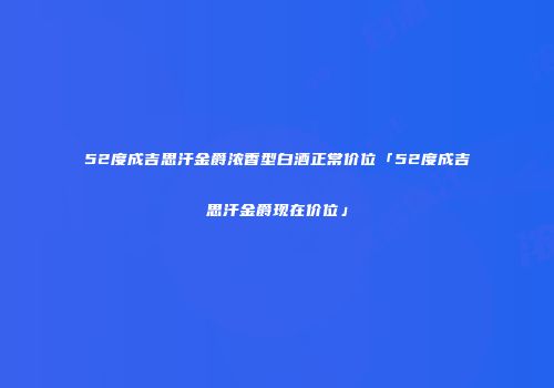 52度成吉思汗金爵浓香型白酒正常价位「52度成吉思汗金爵现在价位」