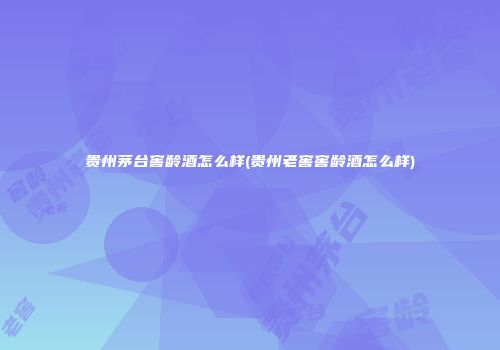 贵州茅台窖龄酒怎么样(贵州老窖窖龄酒怎么样)