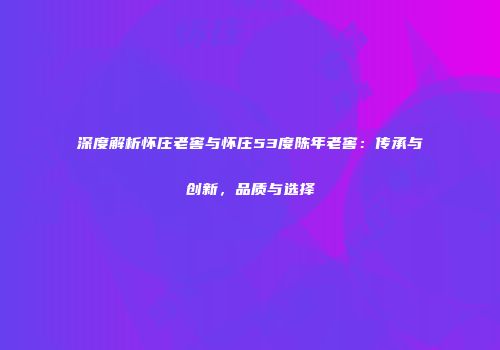深度解析怀庄老窖与怀庄53度陈年老窖：传承与创新，品质与选择