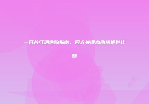 一月谷红酒选购指南：四大关键点助您挑选佳酿
