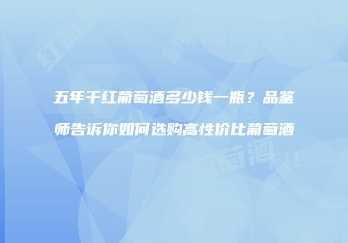 五年干红葡萄酒多少钱一瓶？品鉴师告诉你如何选购高性价比葡萄酒