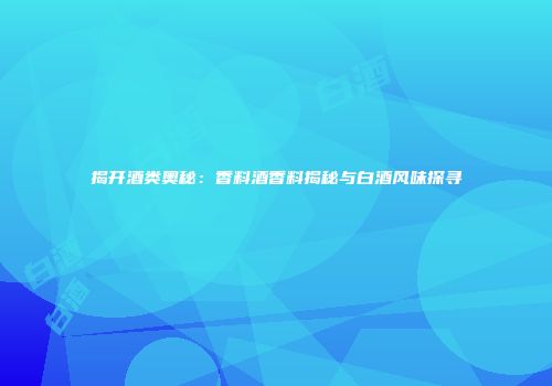揭开酒类奥秘：香料酒香料揭秘与白酒风味探寻
