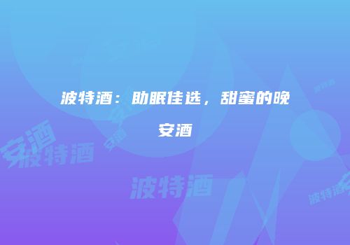 波特酒：助眠佳选，甜蜜的晚安酒