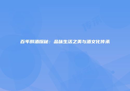 百年醇酒探秘：品味生活之美与酒文化传承