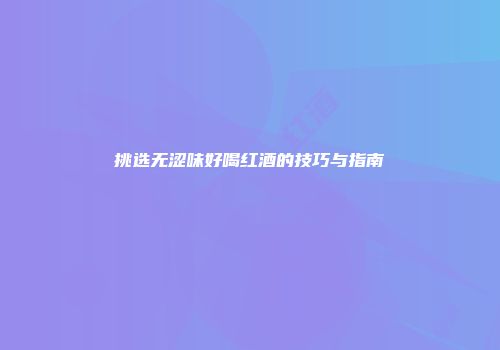 挑选无涩味好喝红酒的技巧与指南