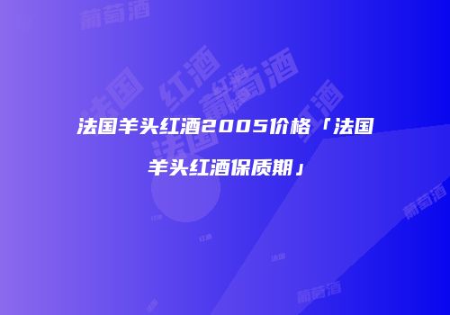 法国羊头红酒2005价格「法国羊头红酒保质期」