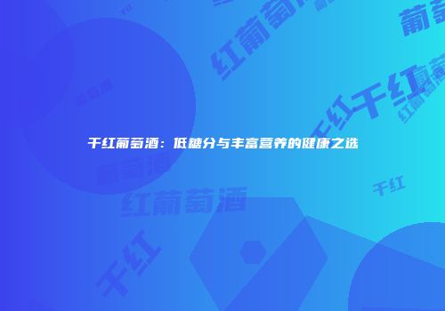干红葡萄酒：低糖分与丰富营养的健康之选