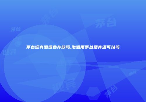 茅台迎宾酒适合存放吗,泡酒用茅台迎宾酒可以吗