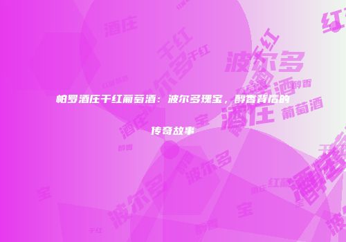 帕罗酒庄干红葡萄酒：波尔多瑰宝，醇香背后的传奇故事