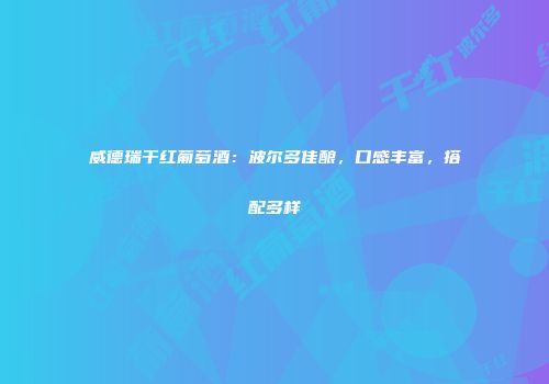威德瑞干红葡萄酒：波尔多佳酿，口感丰富，搭配多样