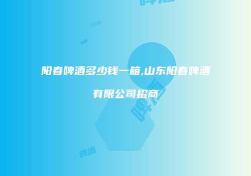 阳春啤酒多少钱一箱,山东阳春啤酒有限公司招商
