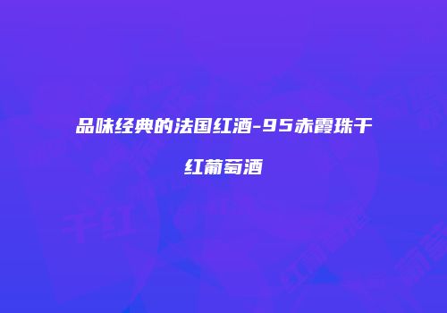 品味经典的法国红酒-95赤霞珠干红葡萄酒