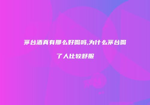 茅台酒真有那么好喝吗,为什么茅台喝了人比较舒服