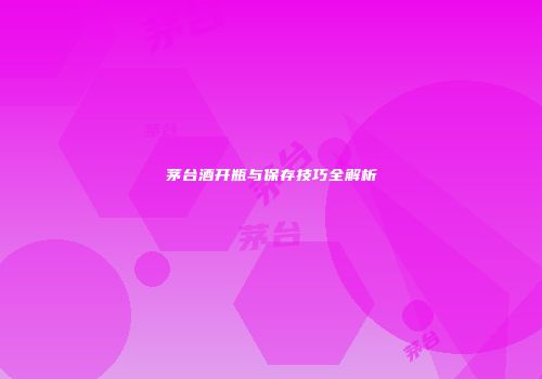 茅台酒开瓶与保存技巧全解析