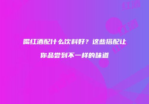 喝红酒配什么饮料好？这些搭配让你品尝到不一样的味道