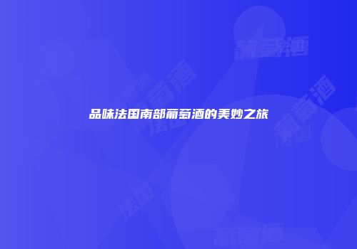 品味法国南部葡萄酒的美妙之旅