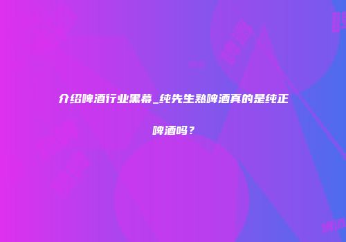介绍啤酒行业黑幕_纯先生熟啤酒真的是纯正啤酒吗？