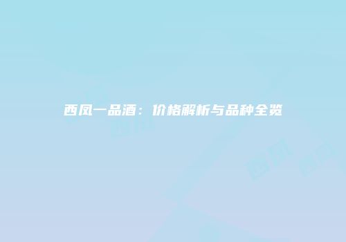 西凤一品酒：价格解析与品种全览