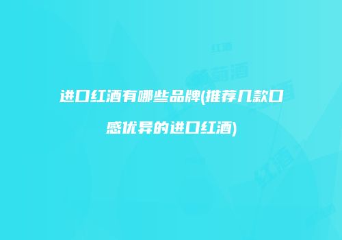 进口红酒有哪些品牌(推荐几款口感优异的进口红酒)