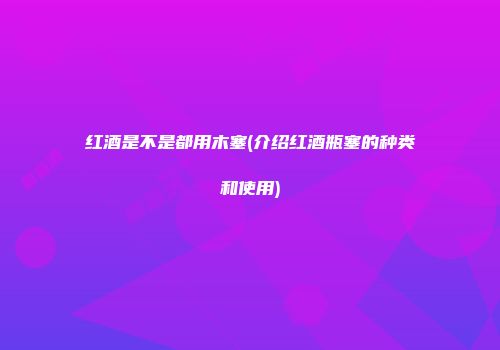 红酒是不是都用木塞(介绍红酒瓶塞的种类和使用)