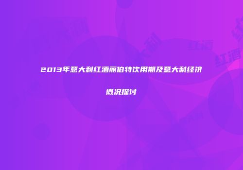 2013年意大利红酒丽伯特饮用期及意大利经济概况探讨