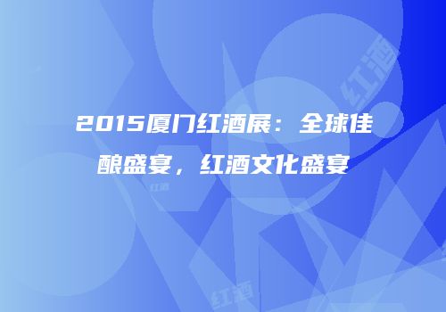 2015厦门红酒展：全球佳酿盛宴，红酒文化盛宴