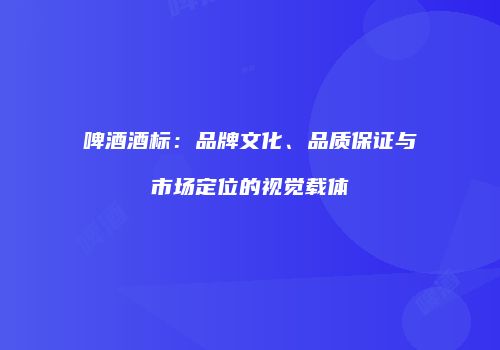 啤酒酒标：品牌文化、品质保证与市场定位的视觉载体