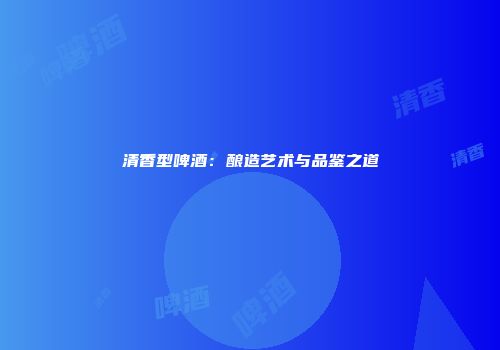 清香型啤酒：酿造艺术与品鉴之道
