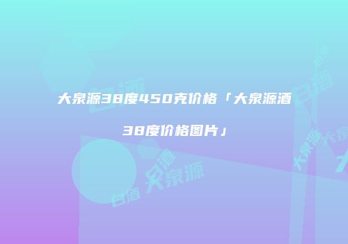 大泉源38度450克价格「大泉源酒38度价格图片」