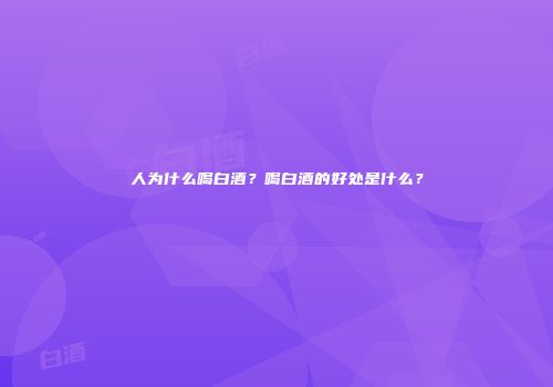 人为什么喝白酒？喝白酒的好处是什么？