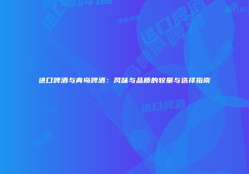 进口啤酒与青岛啤酒：风味与品质的较量与选择指南