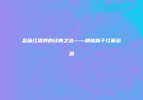 品味红酒界的经典之选——朗格斯干红葡萄酒