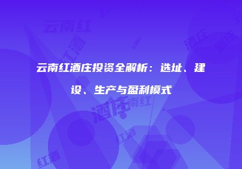 云南红酒庄投资全解析：选址、建设、生产与盈利模式