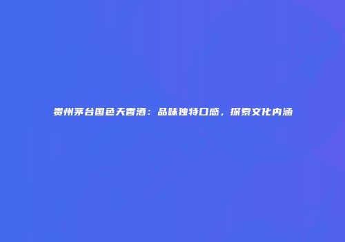 贵州茅台国色天香酒：品味独特口感，探索文化内涵