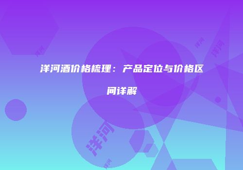 洋河酒价格梳理：产品定位与价格区间详解