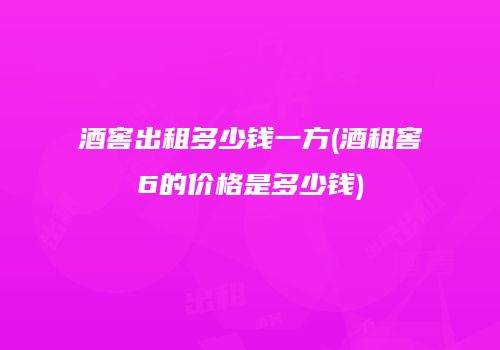 酒窖出租多少钱一方(酒租窖6的价格是多少钱)
