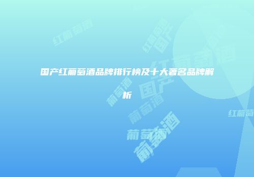 国产红葡萄酒品牌排行榜及十大著名品牌解析