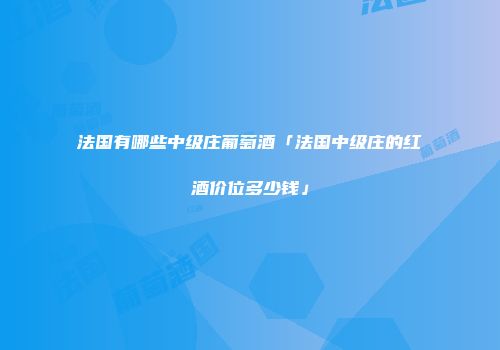 法国有哪些中级庄葡萄酒「法国中级庄的红酒价位多少钱」