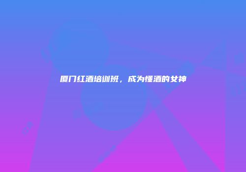 厦门红酒培训班，成为懂酒的女神