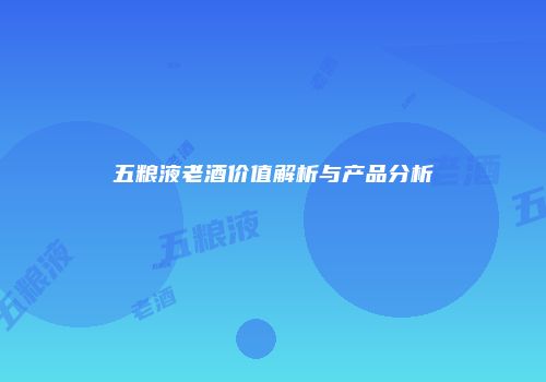 五粮液老酒价值解析与产品分析
