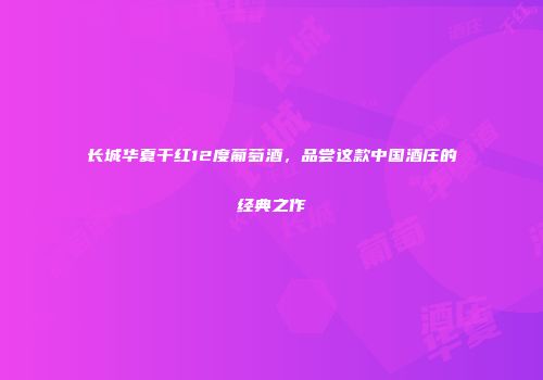 长城华夏干红12度葡萄酒，品尝这款中国酒庄的经典之作