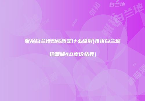 张裕白兰地珍藏版是什么级别(张裕白兰地珍藏版40度价格表)
