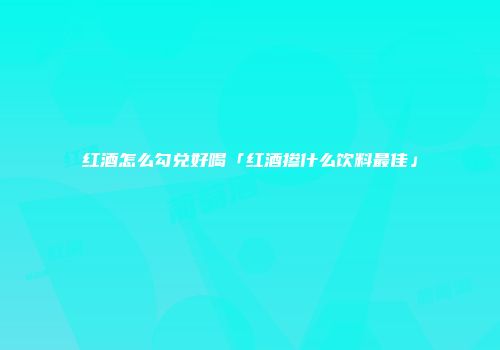 红酒怎么勾兑好喝「红酒掺什么饮料最佳」