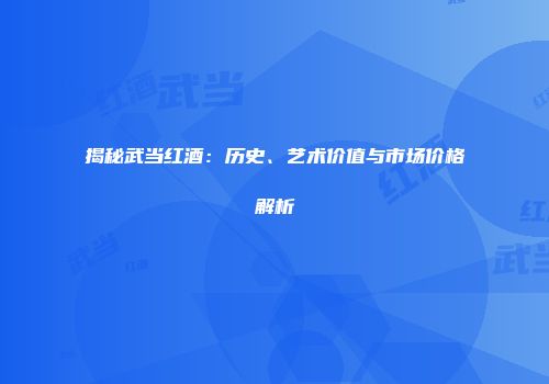 揭秘武当红酒：历史、艺术价值与市场价格解析