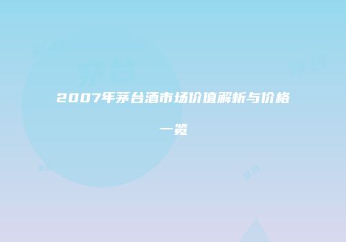 2007年茅台酒市场价值解析与价格一览