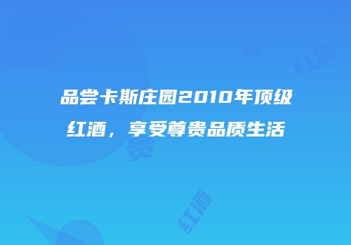 品尝卡斯庄园2010年顶级红酒，享受尊贵品质生活