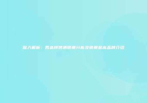 深入解析：各品牌啤酒销量分析及销量最高品牌介绍