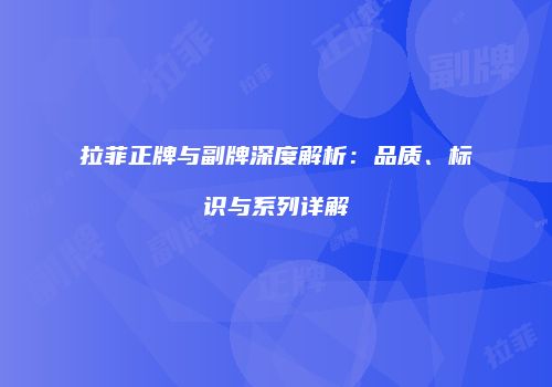 拉菲正牌与副牌深度解析：品质、标识与系列详解