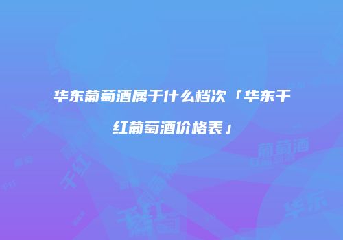 华东葡萄酒属于什么档次「华东干红葡萄酒价格表」