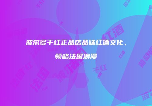 波尔多干红正品店品味红酒文化，领略法国浪漫